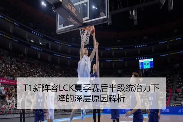 T1新阵容LCK夏季赛后半段统治力下降的深层原因解析