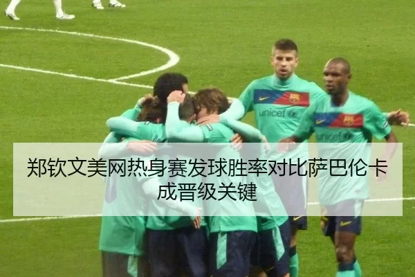 郑钦文美网热身赛发球胜率对比萨巴伦卡成晋级关键
