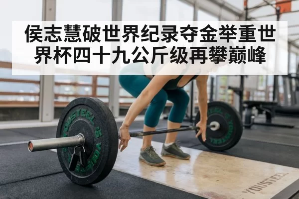 侯志慧破世界纪录夺金举重世界杯四十九公斤级再攀巅峰