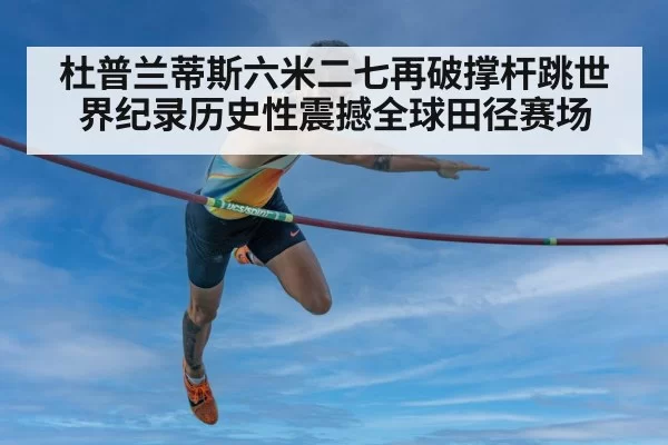 杜普兰蒂斯六米二七再破撑杆跳世界纪录历史性震撼全球田径赛场