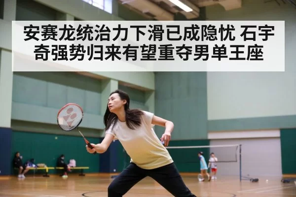 安赛龙统治力下滑已成隐忧 石宇奇强势归来有望重夺男单王座