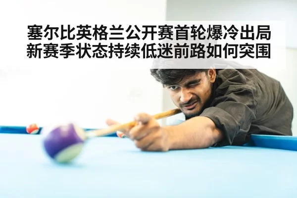 塞尔比英格兰公开赛首轮爆冷出局 新赛季状态持续低迷前路如何突围