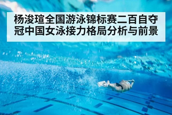杨浚瑄全国游泳锦标赛二百自夺冠中国女泳接力格局分析与前景