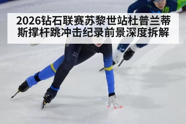 2026钻石联赛苏黎世站杜普兰蒂斯撑杆跳冲击纪录前景深度拆解